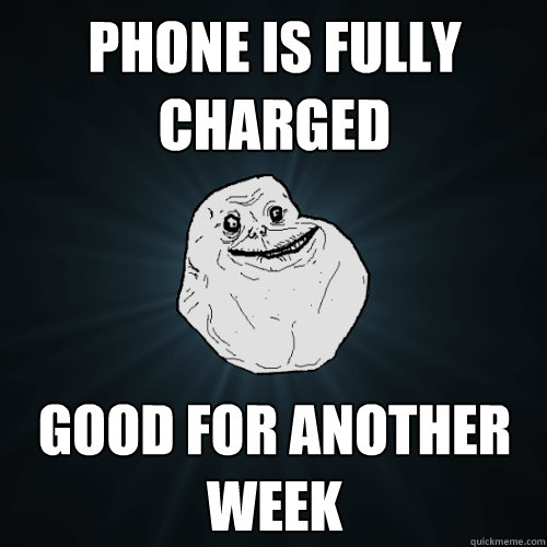 phone is fully charged good for another week - Forever Alone