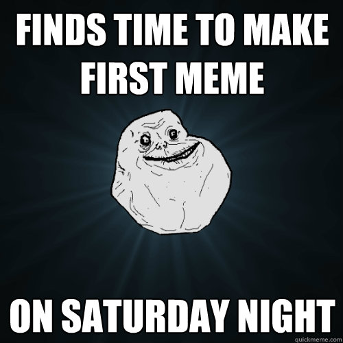 finds time to make first meme on saturday night - Forever Alone