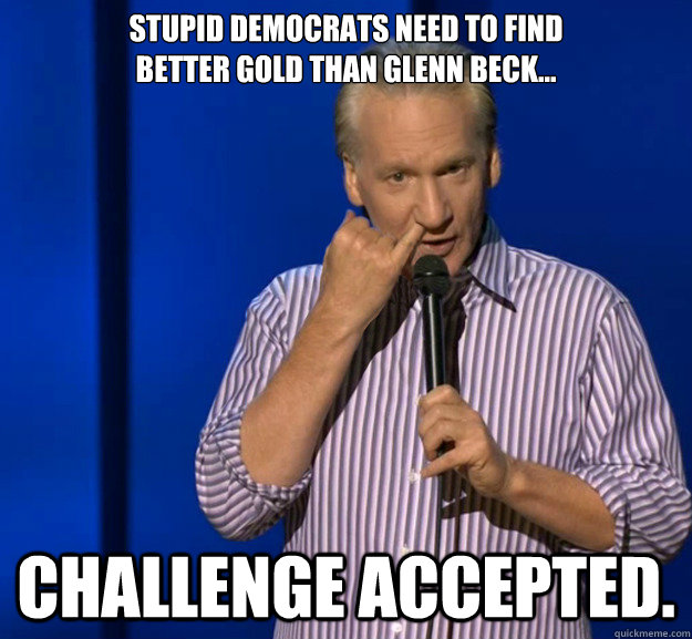 stupid democrats need to find better gold than glenn beck - Challenge Accepted
