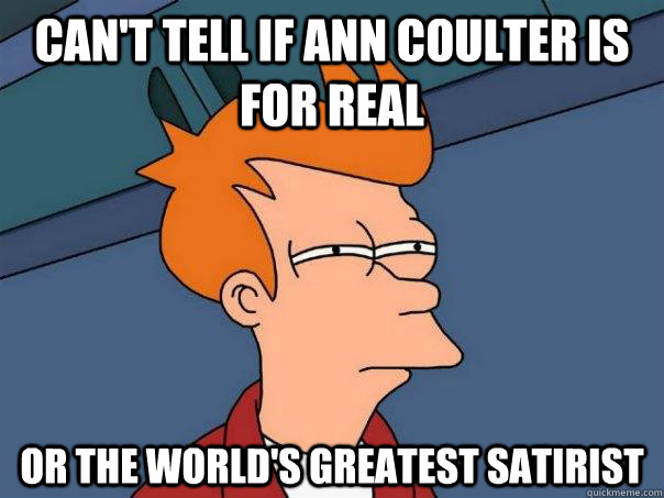 cant tell if ann coulter is for real or the worlds greates - Futurama Fry