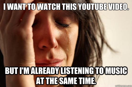 i want to watch this youtube video but im already listenin - First World Problems