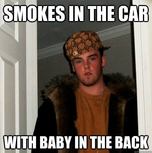 smokes in the car with baby in the back - Scumbag Steve