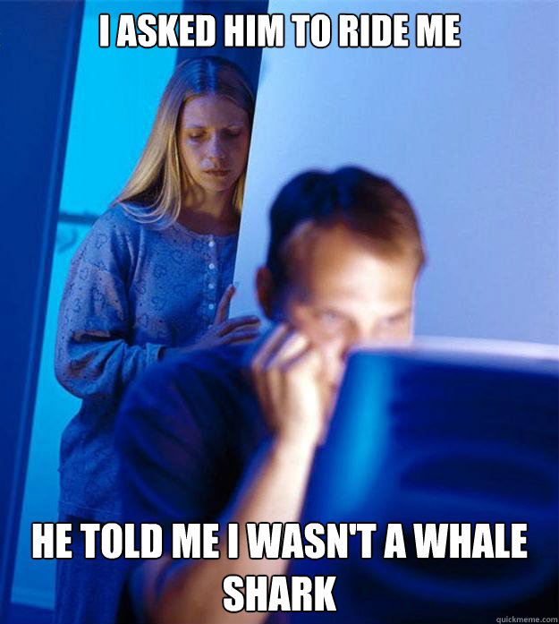 i asked him to ride me he told me i wasnt a whale shark - Redditors Wife