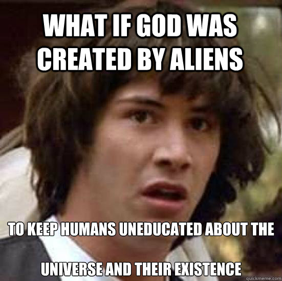 what if god was created by aliens to keep humans uneducated - conspiracy keanu