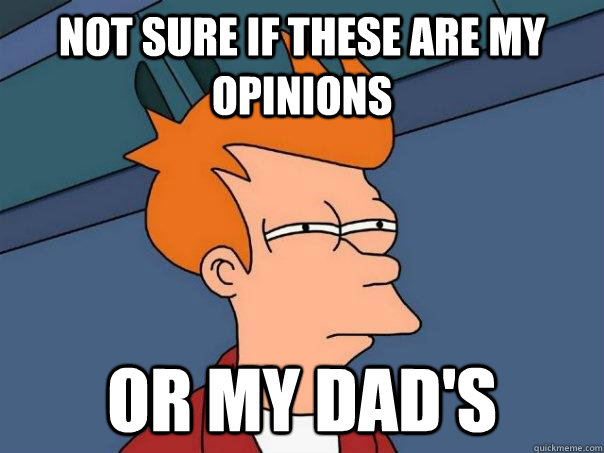 not sure if these are my opinions or my dads - Futurama Fry