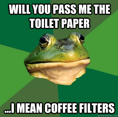 will you pass me the toilet paper i mean coffee filters - Foul Bachelor Frog