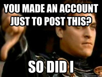 you made an account just to post this so did i - Downvoting Roman