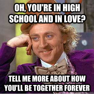 oh youre in high school and in love tell me more about ho - Condescending Wonka