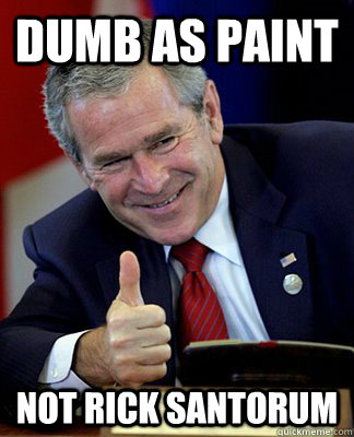dumb as paint not rick santorum - Good Guy George W