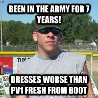 been in the army for 7 years dresses worse than pv1 fresh f - woot