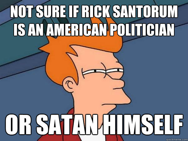 not sure if rick santorum is an american politician or satan - Futurama Fry