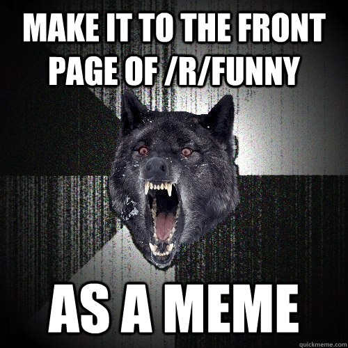 make it to the front page of rfunny as a meme - Insanity Wolf