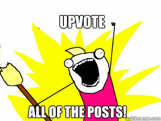 upvote all of the posts - All The Things
