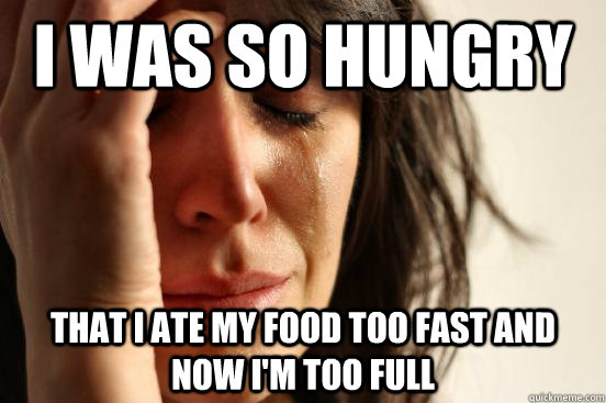 i was so hungry that i ate my food too fast and now im too - First World Problems