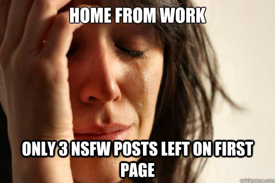 home from work only 3 nsfw posts left on first page - First World Problems