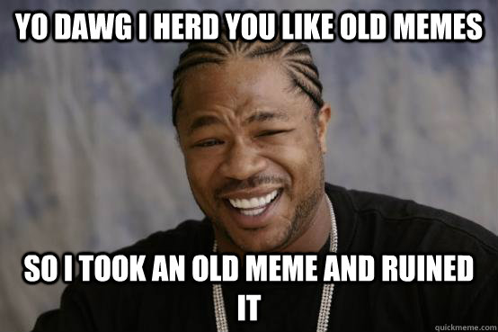 yo dawg i herd you like old memes so i took an old meme and - YO DAWG
