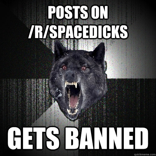 posts on rspacedicks gets banned - Insanity Wolf