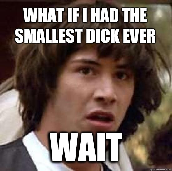 What if I had the smallest dick ever Wait conspiracy keanu