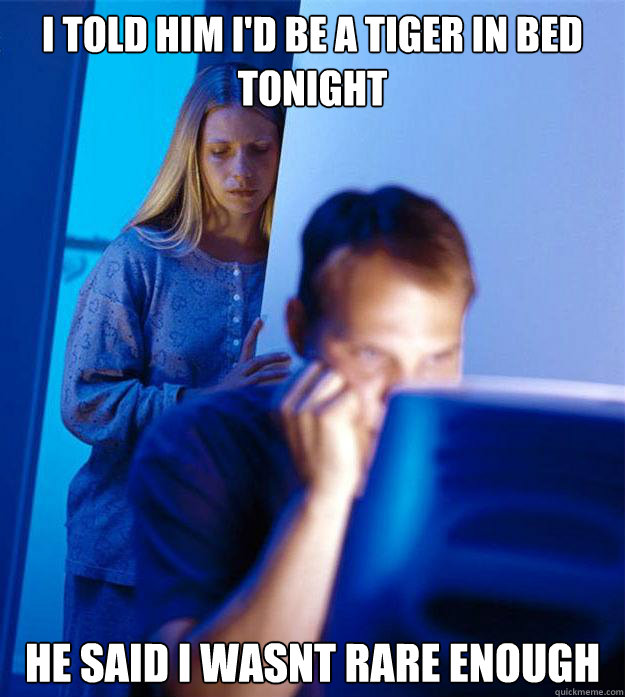 i told him id be a tiger in bed tonight he said i wasnt rar - Redditors Wife