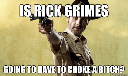 is rick grimes going to have to choke a bitch - Rick Grimes