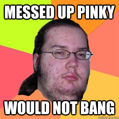 messed up pinky would not bang - Butthurt Dweller