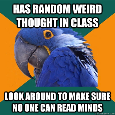 has random weird thought in class look around to make sure n - Paranoid Parrot