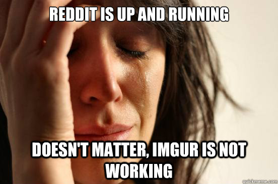reddit is up and running doesnt matter imgur is not workin - First World Problems