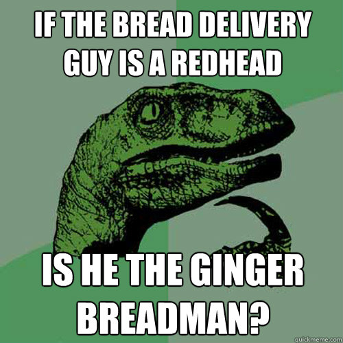 if the bread delivery guy is a redhead is he the ginger brea - Philosoraptor