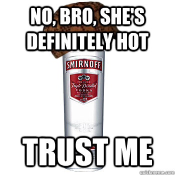 no bro shes definitely hot trust me - Scumbag Alcohol