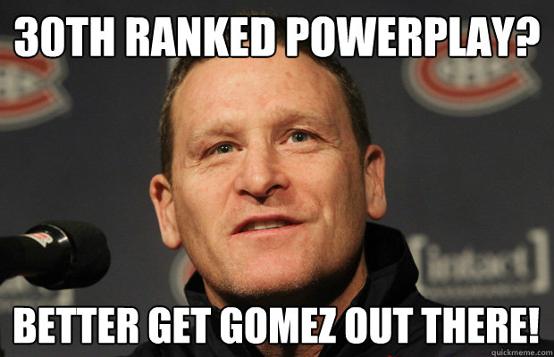 30th ranked powerplay better get gomez out there - Dumbass Randy Cunneyworth