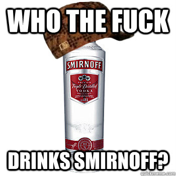who the fuck drinks smirnoff - Scumbag Alcohol
