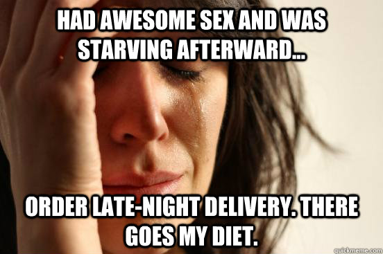 had awesome sex and was starving afterward order latenig - First World Problems