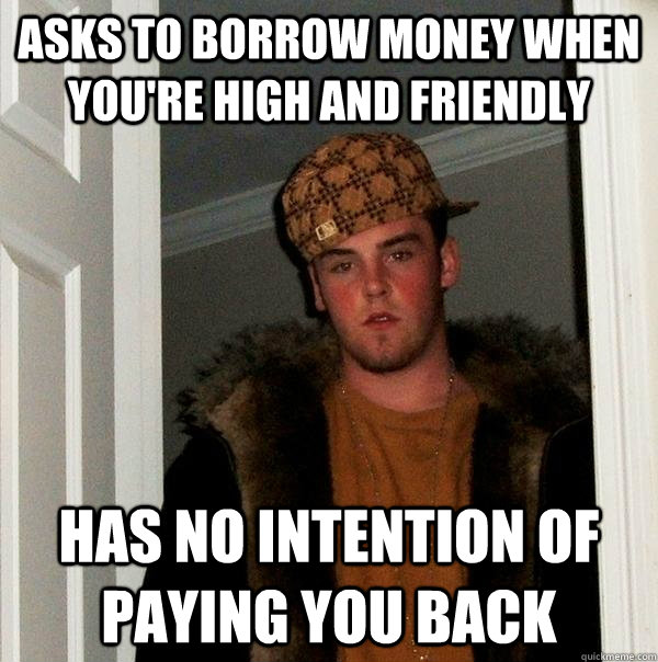 asks to borrow money when youre high and friendly has no in - Scumbag Steve