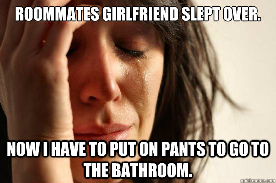 roommates girlfriend slept over now i have to put on pants - First World Problems