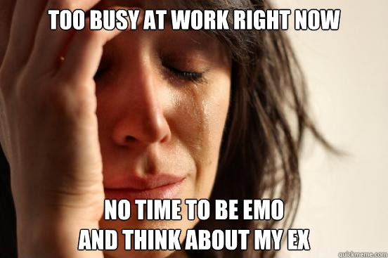 too busy at work right now no time to be emo and think about - First World Problems