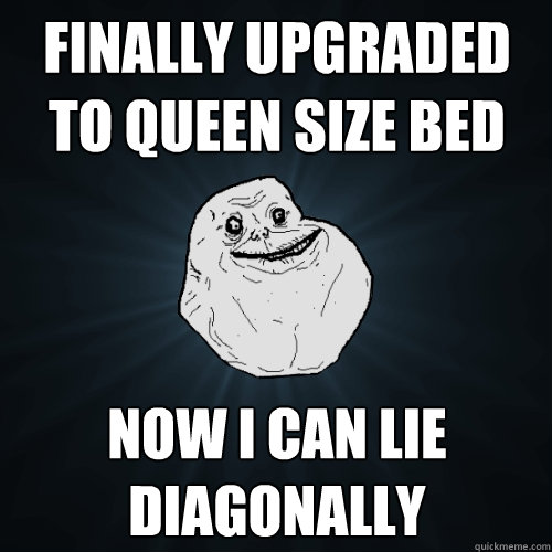 finally upgraded to queen size bed now i can lie diagonally - Forever Alone