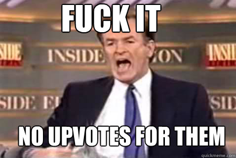 fuck it no upvotes for them - Fuck It Bill OReilly