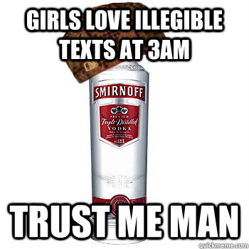 girls love illegible texts at 3am trust me man - Scumbag Alcohol