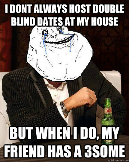 i dont always host double blind dates at my house but when i - Most Forever Alone In The World