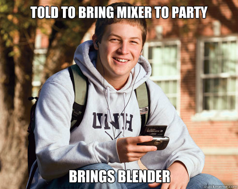 told to bring mixer to party brings blender - College Freshman