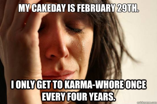 my cakeday is february 29th i only get to karmawhore once - First World Problems