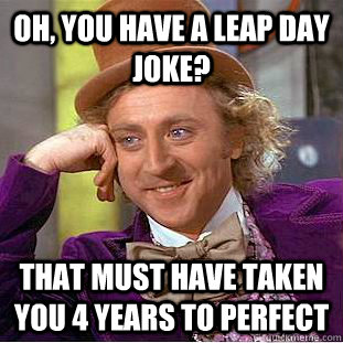 oh you have a leap day joke that must have taken you 4 yea - Creepy Wonka