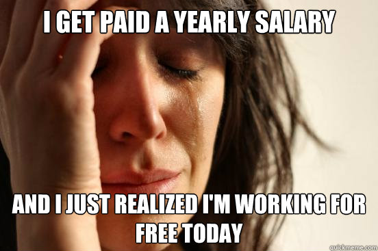 i get paid a yearly salary and i just realized im working f - First World Problems