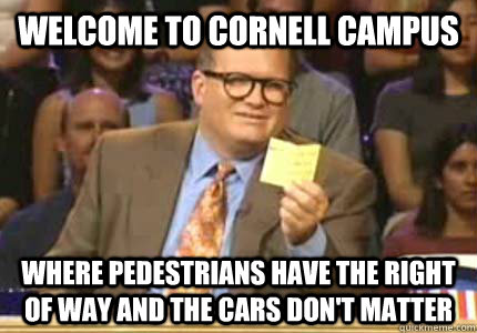 welcome to cornell campus where pedestrians have the right o - Whose Line