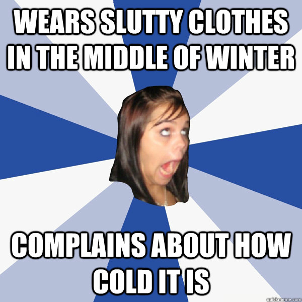 wears slutty clothes in the middle of winter complains about Annoying