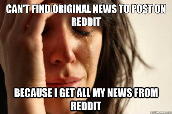 cant find original news to post on reddit because i get all - First World Problems