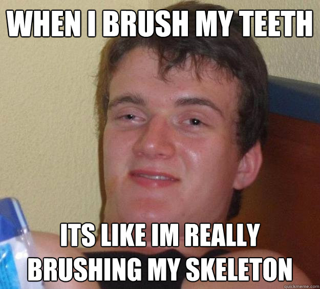 when i brush my teeth its like im really brushing my skelet - 10 Guy