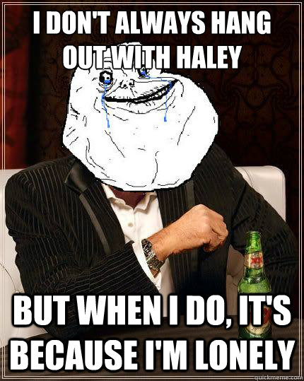 i dont always hang out with haley but when i do its becau - Most Forever Alone In The World