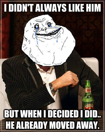 i didnt always like him but when i decided i did he alrea - Most Forever Alone In The World