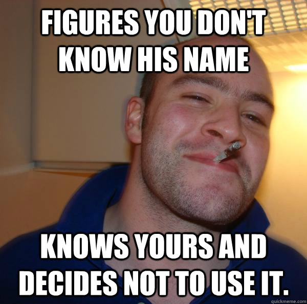 figures you dont know his name knows yours and decides not - Good Guy Greg